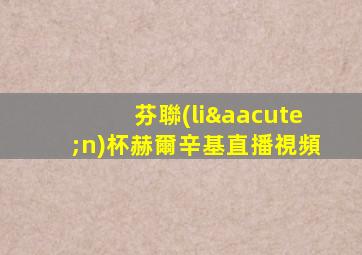 芬聯(lián)杯赫爾辛基直播視頻