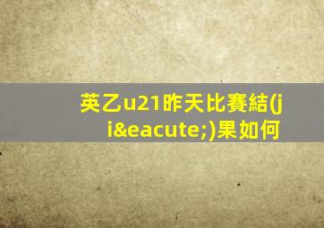 英乙u21昨天比賽結(jié)果如何