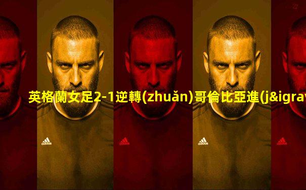 英格蘭女足2-1逆轉(zhuǎn)哥倫比亞進(jìn)四強(qiáng)