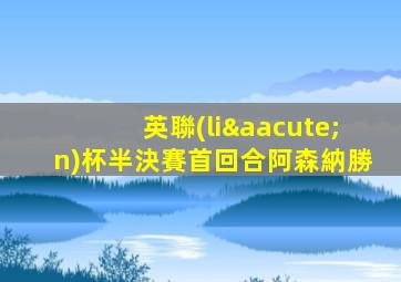 英聯(lián)杯半決賽首回合阿森納勝