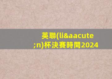 英聯(lián)杯決賽時間2024