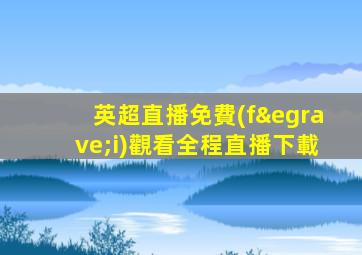英超直播免費(fèi)觀看全程直播下載