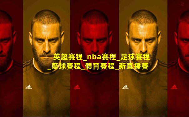 英超賽程_nba賽程_足球賽程_籃球賽程_體育賽程_新直播賽程