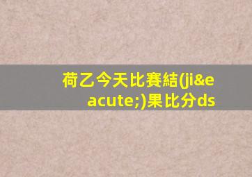 荷乙今天比賽結(jié)果比分ds