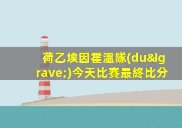 荷乙埃因霍溫隊(duì)今天比賽最終比分