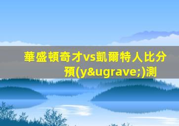 華盛頓奇才vs凱爾特人比分預(yù)測