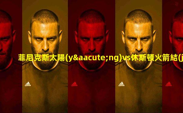菲尼克斯太陽(yáng)vs休斯頓火箭結(jié)果