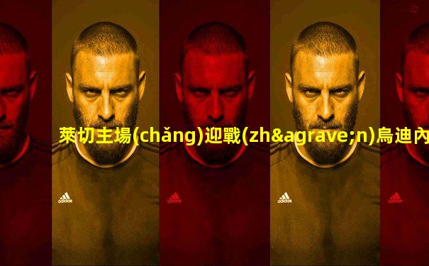 萊切主場(chǎng)迎戰(zhàn)烏迪內(nèi)斯