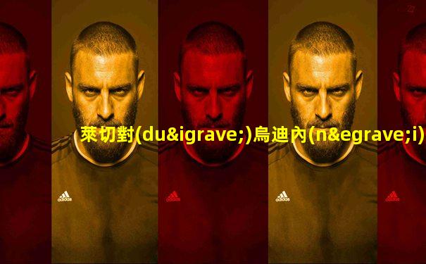 萊切對(duì)烏迪內(nèi)斯比分預(yù)測(cè)