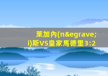 萊加內(nèi)斯VS皇家馬德里3:2