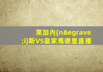 萊加內(nèi)斯VS皇家馬德里直播