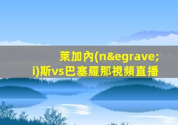 萊加內(nèi)斯vs巴塞羅那視頻直播