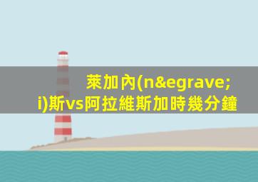 萊加內(nèi)斯vs阿拉維斯加時幾分鐘