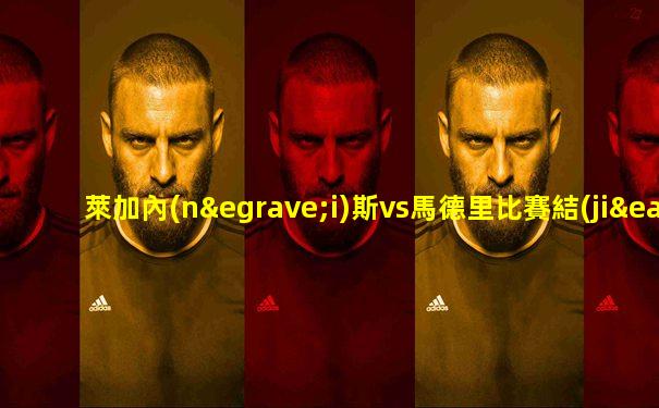 萊加內(nèi)斯vs馬德里比賽結(jié)果