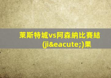 萊斯特城vs阿森納比賽結(jié)果