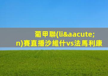 葡甲聯(lián)賽直播沙維什vs法馬利康
