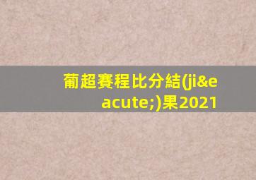 葡超賽程比分結(jié)果2021