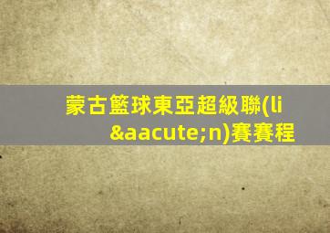 蒙古籃球東亞超級聯(lián)賽賽程