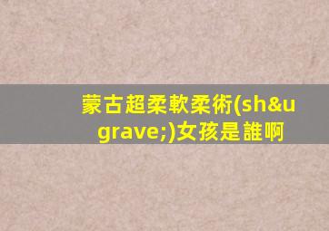 蒙古超柔軟柔術(shù)女孩是誰啊