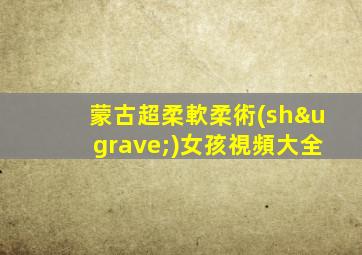 蒙古超柔軟柔術(shù)女孩視頻大全