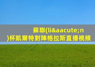 蘇聯(lián)杯凱爾特對陣格拉斯直播視頻