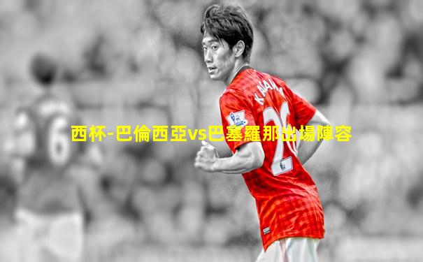 西杯-巴倫西亞vs巴塞羅那出場陣容