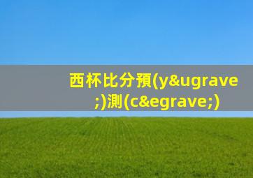 西杯比分預(yù)測(cè)