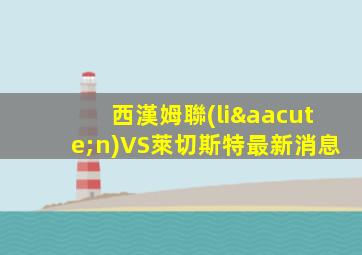 西漢姆聯(lián)VS萊切斯特最新消息