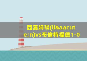 西漢姆聯(lián)vs布倫特福德1-0