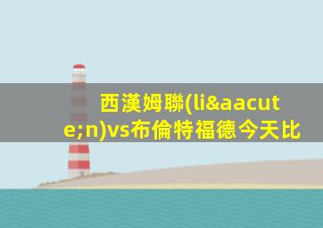 西漢姆聯(lián)vs布倫特福德今天比