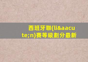 西班牙聯(lián)賽等級劃分最新