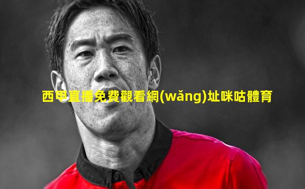 西甲直播免費觀看網(wǎng)址咪咕體育