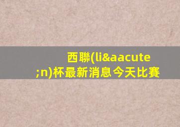 西聯(lián)杯最新消息今天比賽