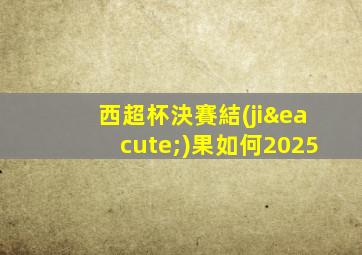 西超杯決賽結(jié)果如何2025