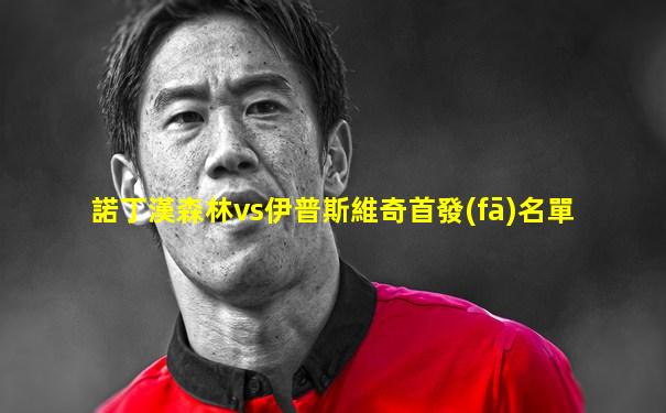 諾丁漢森林vs伊普斯維奇首發(fā)名單