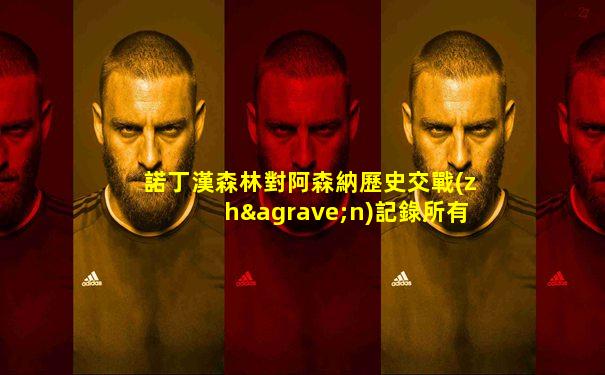 諾丁漢森林對阿森納歷史交戰(zhàn)記錄所有比分