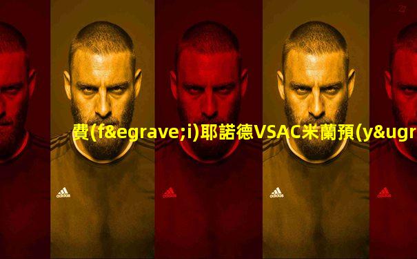 費(fèi)耶諾德VSAC米蘭預(yù)測(cè)比分
