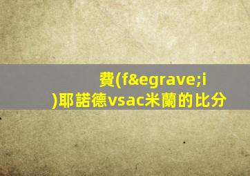 費(fèi)耶諾德vsac米蘭的比分
