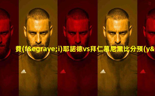 費(fèi)耶諾德vs拜仁慕尼黑比分預(yù)測