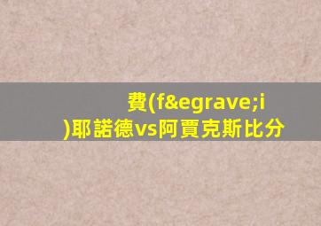 費(fèi)耶諾德vs阿賈克斯比分