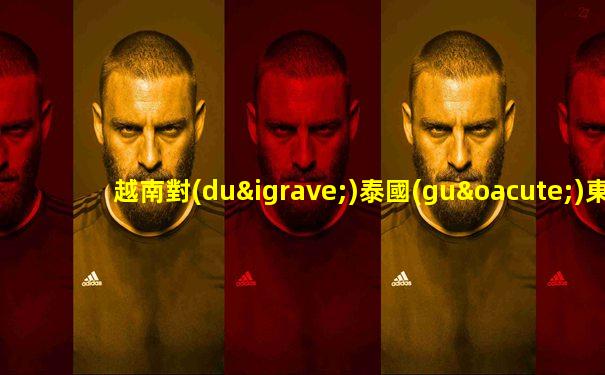 越南對(duì)泰國(guó)東南錦標(biāo)賽2025
