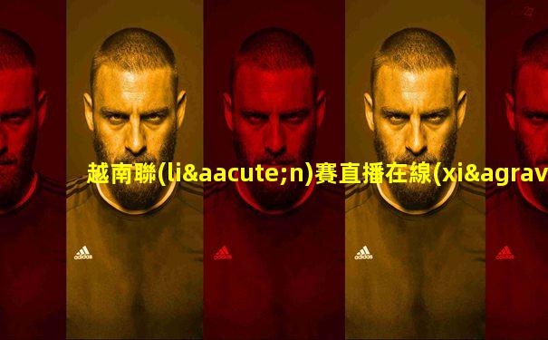 越南聯(lián)賽直播在線(xiàn)觀看