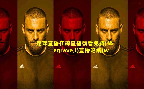 足球直播在線直播觀看免費(fèi)直播吧網(wǎng)頁版