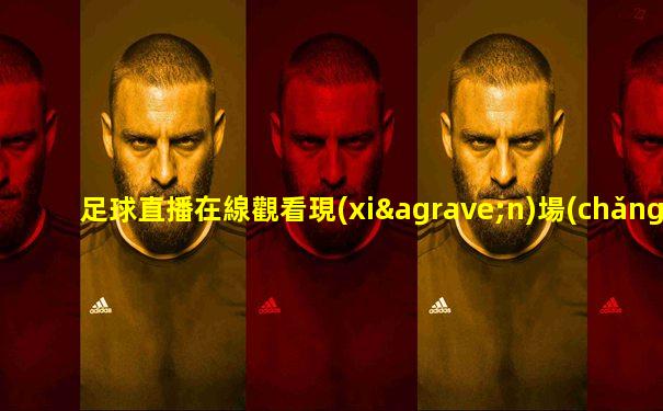 足球直播在線觀看現(xiàn)場(chǎng)直播免費(fèi)