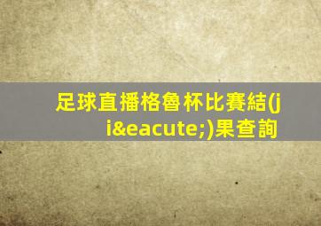 足球直播格魯杯比賽結(jié)果查詢