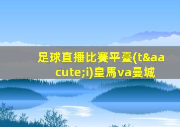 足球直播比賽平臺(tái)皇馬va曼城