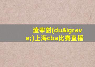 遼寧對(duì)上海cba比賽直播