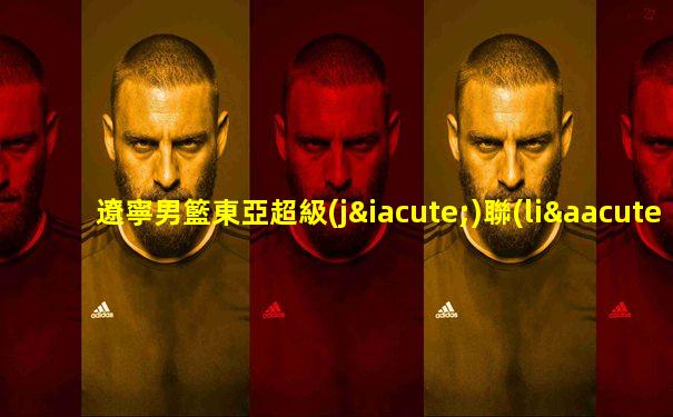 遼寧男籃東亞超級(jí)聯(lián)賽