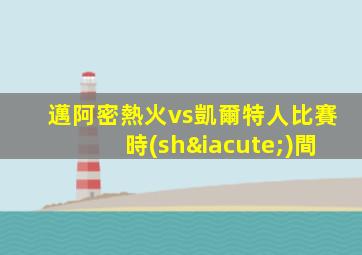 邁阿密熱火vs凱爾特人比賽時(shí)間
