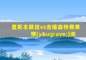 里斯本競技vs吉維森特賽果預(yù)測